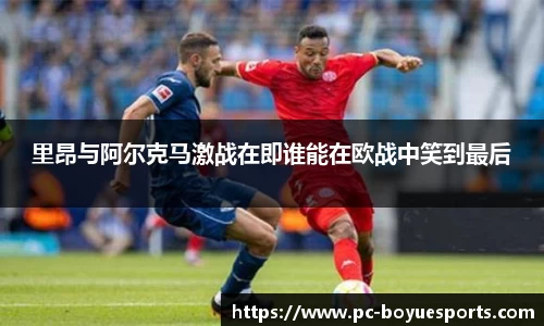 里昂与阿尔克马激战在即谁能在欧战中笑到最后
